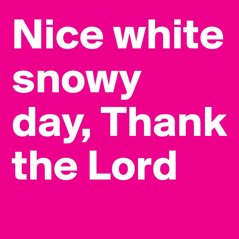 Nice white snowy day, Thank the Lord
