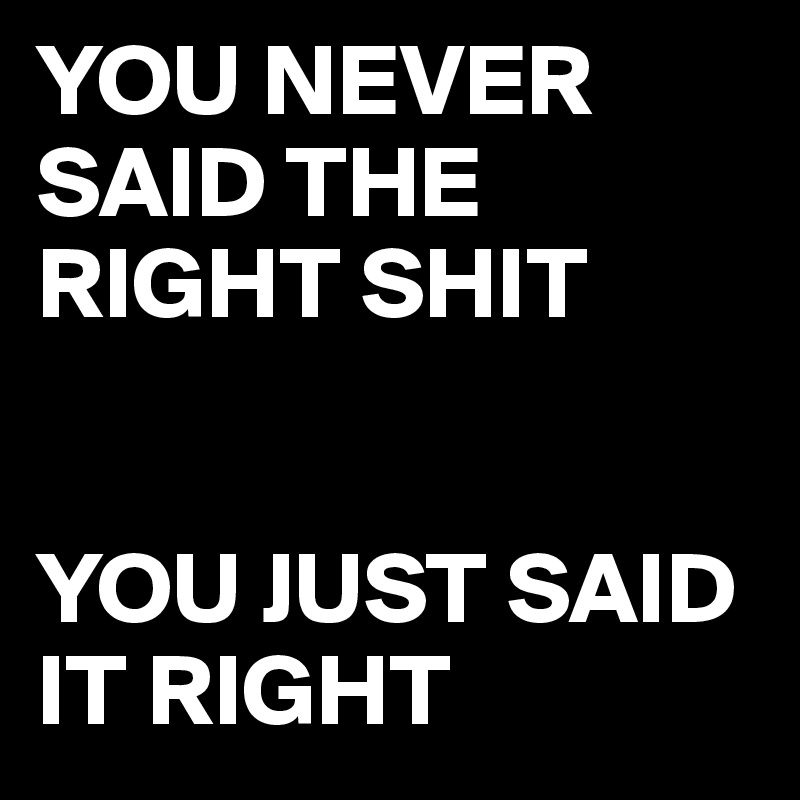 YOU NEVER SAID THE RIGHT SHIT


YOU JUST SAID IT RIGHT