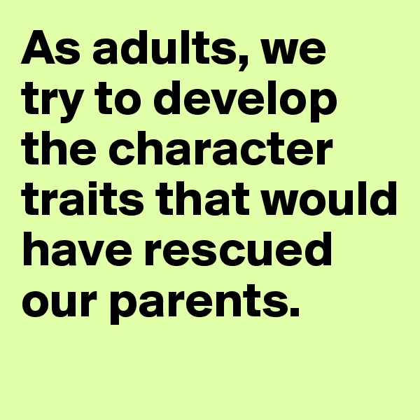 As adults, we try to develop the character traits that would have rescued our parents.
