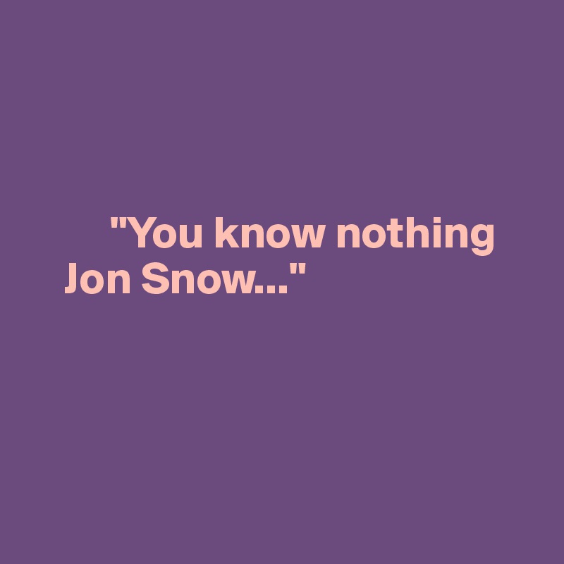 



         "You know nothing 
    Jon Snow..."




