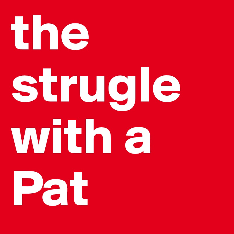 the strugle with a Pat
