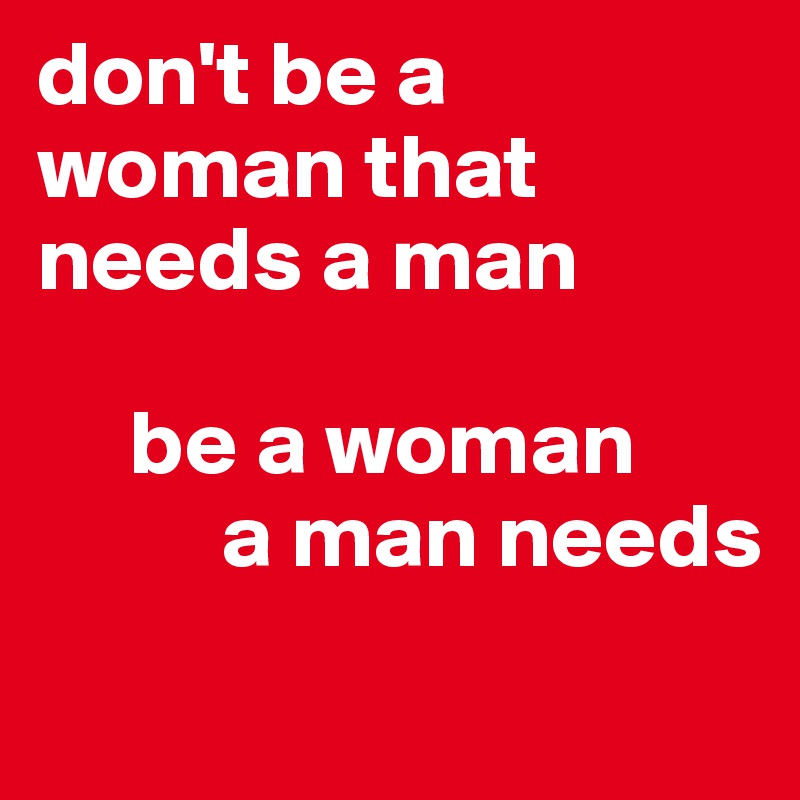 don't be a woman that needs a man

     be a woman
          a man needs
        