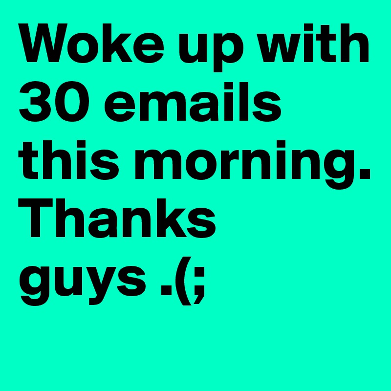 Woke up with 30 emails this morning. Thanks guys .(;