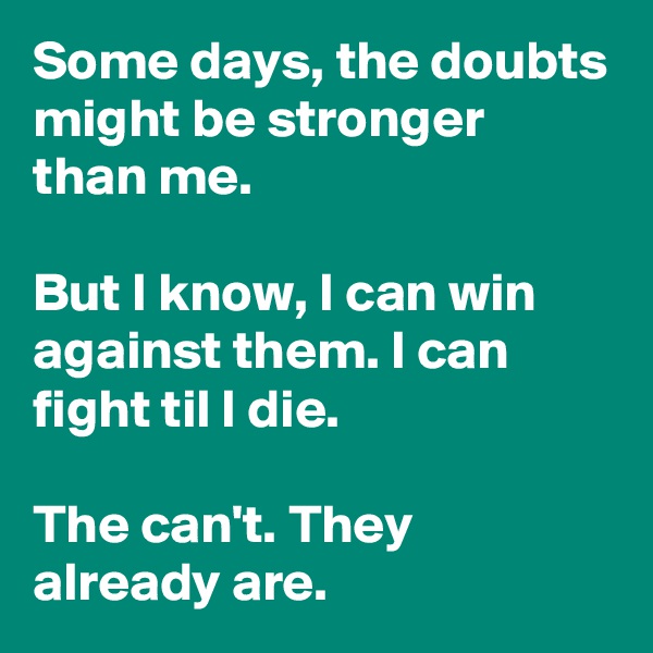 Some days, the doubts might be stronger than me.

But I know, I can win against them. I can fight til I die. 

The can't. They already are.
