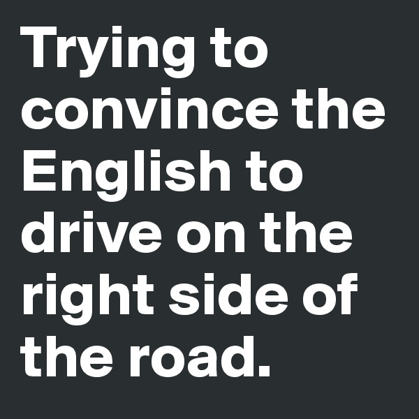 Trying to convince the English to drive on the right side of the road. 