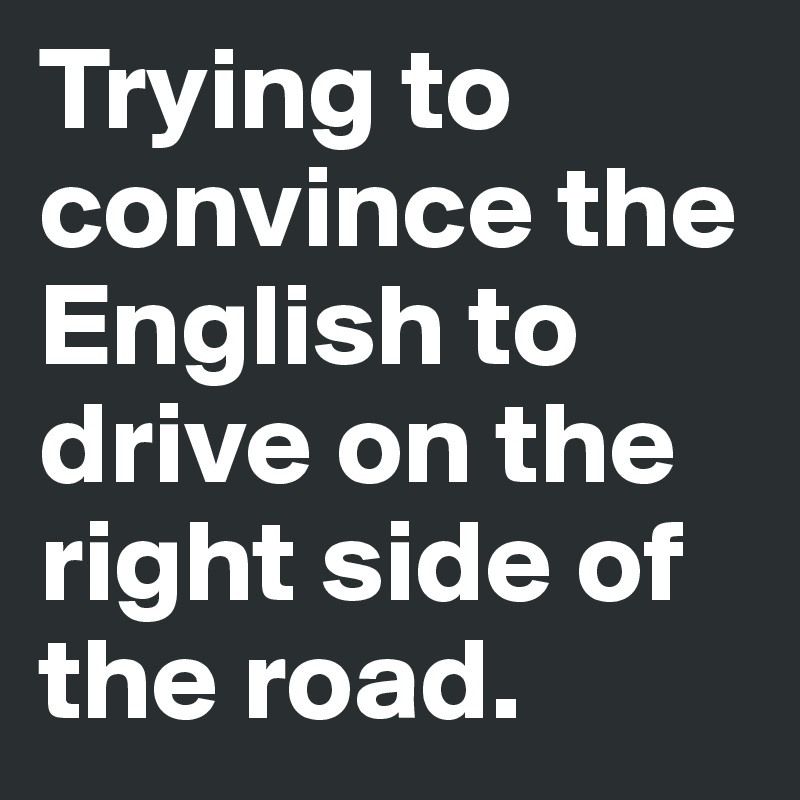 Trying to convince the English to drive on the right side of the road. 