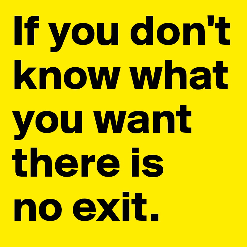 If you don't know what you want there is 
no exit.