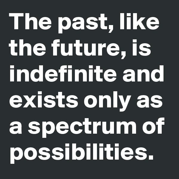 The past, like the future, is indefinite and exists only as a spectrum of possibilities.