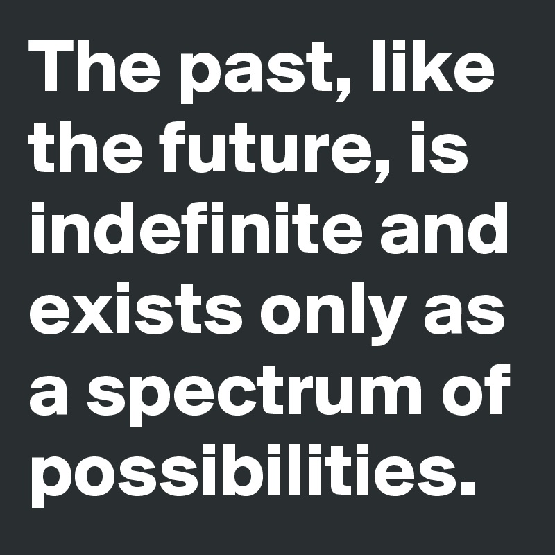 The past, like the future, is indefinite and exists only as a spectrum of possibilities.