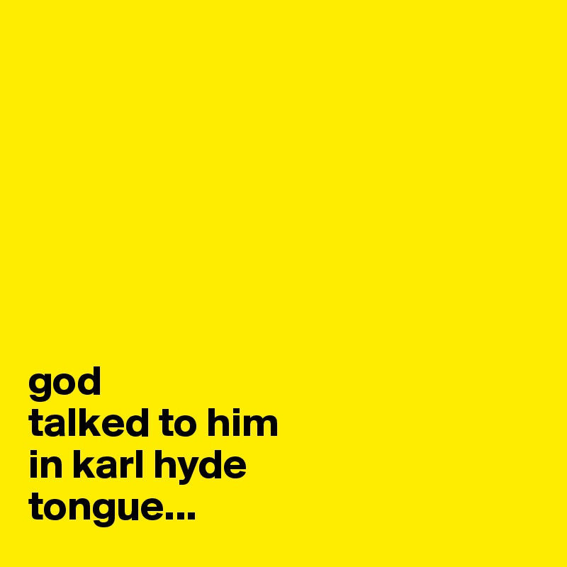 







god 
talked to him 
in karl hyde 
tongue...
