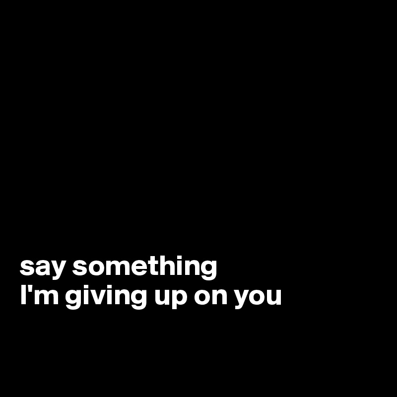 







say something
I'm giving up on you

