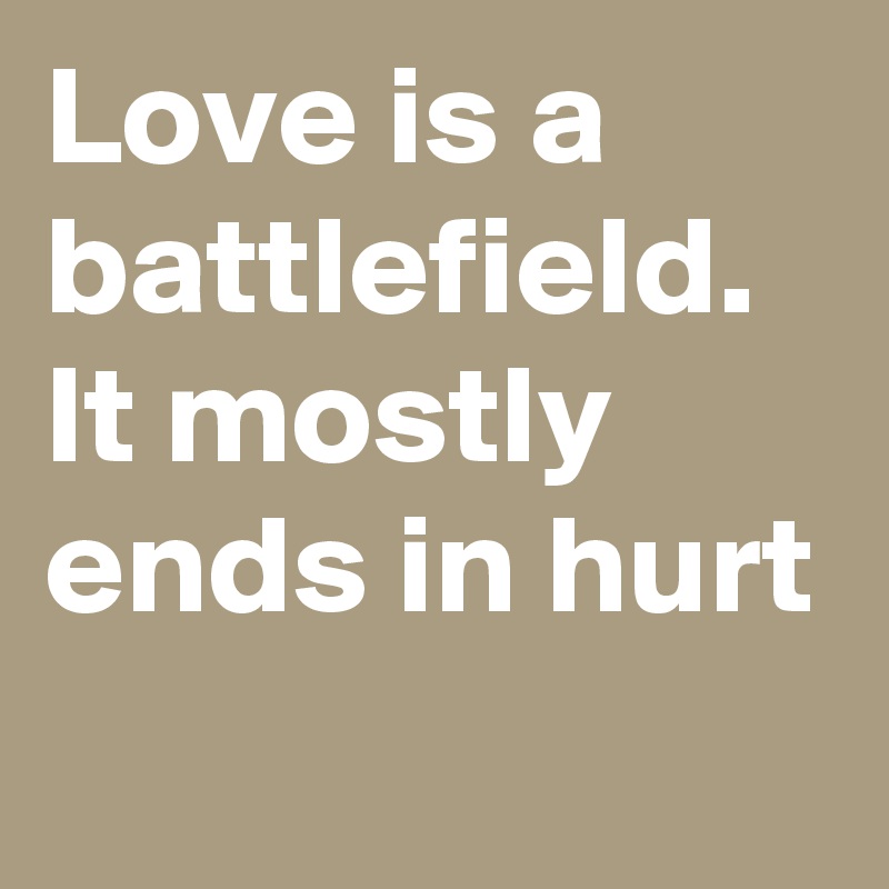 Love is a battlefield. It mostly ends in hurt 

