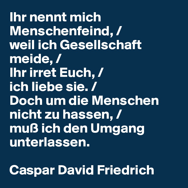 Ihr nennt mich Menschenfeind, / weil ich Gesellschaft meide, / Ihr