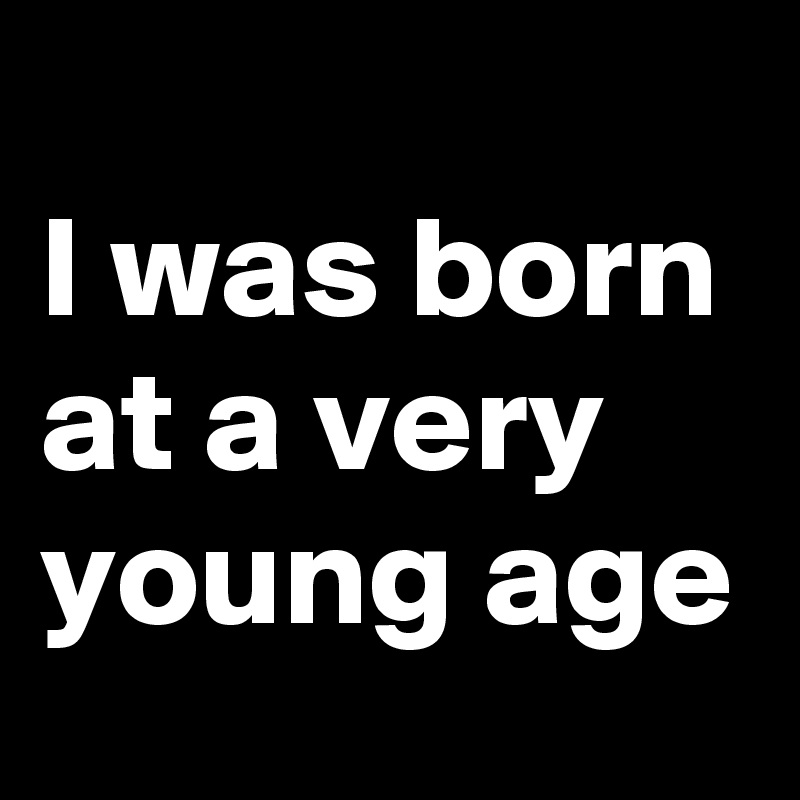 I Was Born At A Very Young Age Post By Drakonan On Boldomatic