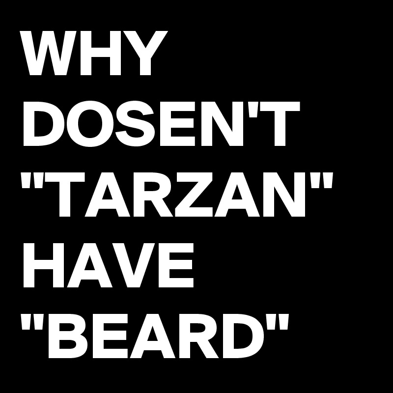 WHY DOSEN'T "TARZAN" HAVE
"BEARD"