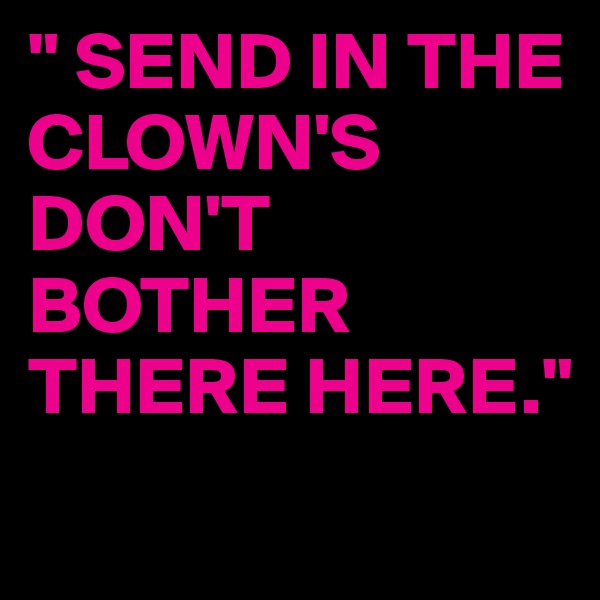 " SEND IN THE CLOWN'S
DON'T BOTHER THERE HERE."

