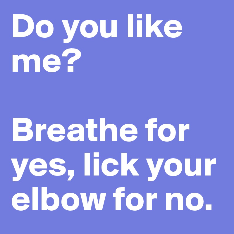 Do you like me?

Breathe for yes, lick your elbow for no.