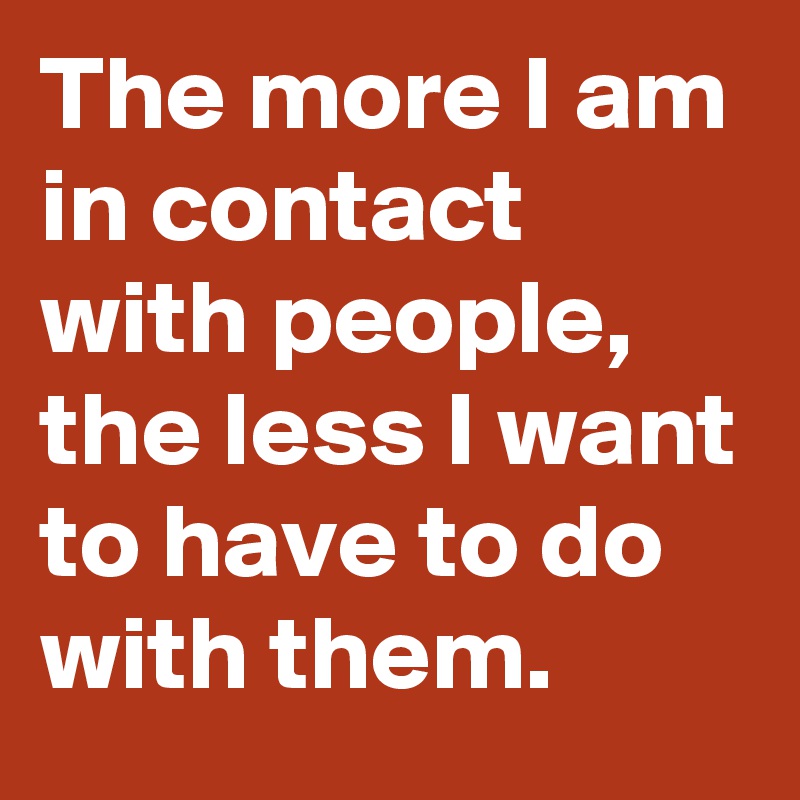 The more I am in contact with people, the less I want to have to do with them.