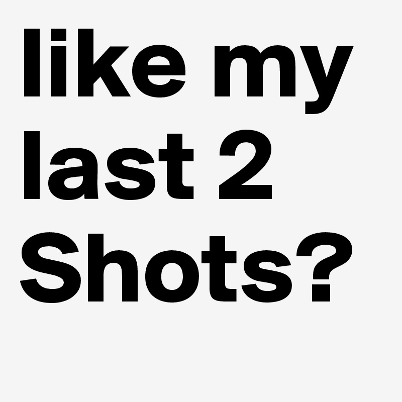 like my last 2 Shots?