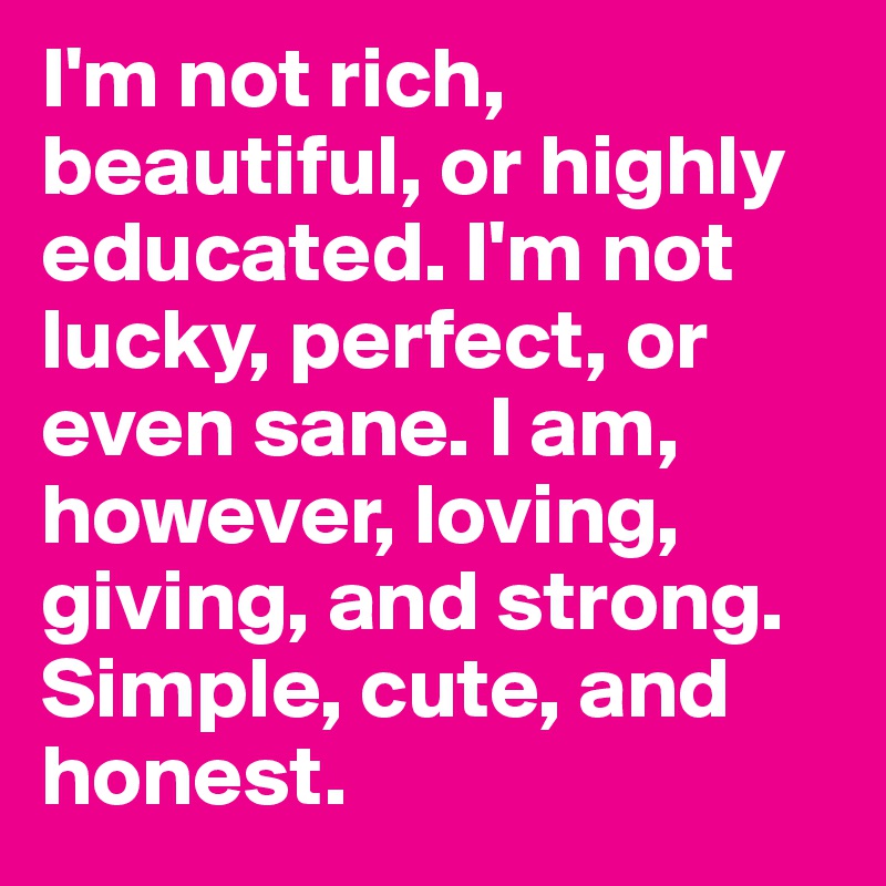 I'm not rich, beautiful, or highly educated. I'm not lucky, perfect, or even sane. I am, however, loving, giving, and strong. Simple, cute, and honest.