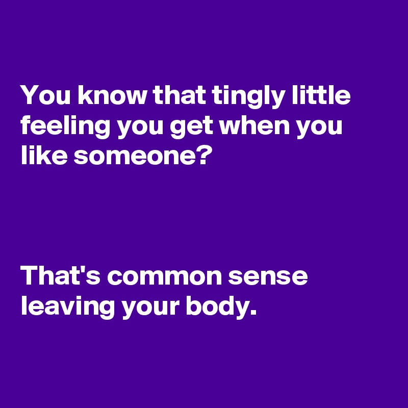 

You know that tingly little feeling you get when you like someone?



That's common sense leaving your body.

