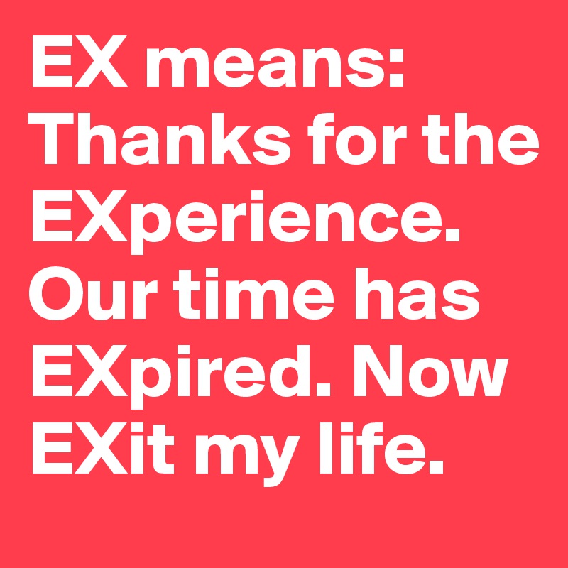 EX means: Thanks for the EXperience. Our time has EXpired. Now EXit my life.