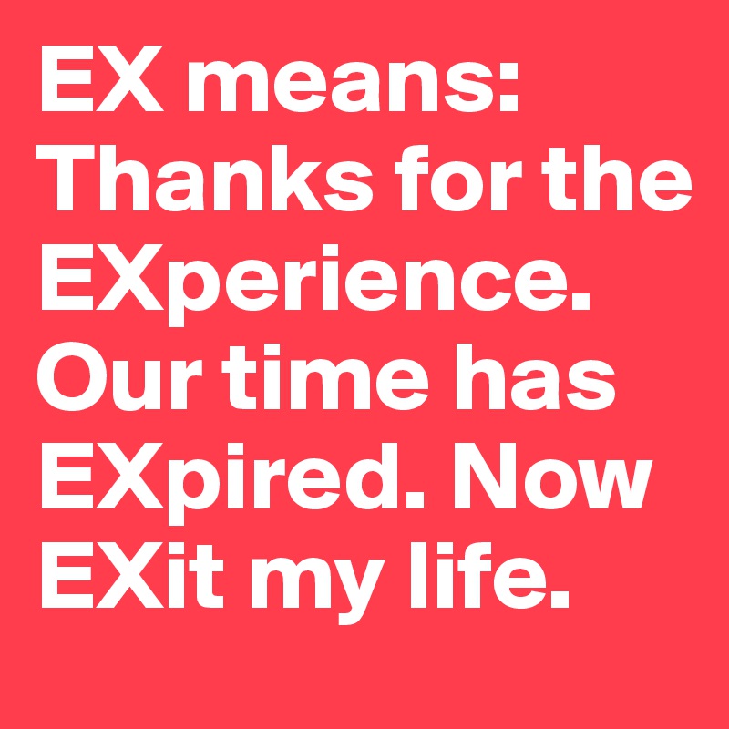 EX means: Thanks for the EXperience. Our time has EXpired. Now EXit my life.