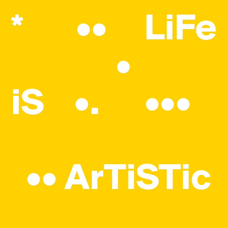 *       ••     LiFe 
              •
iS    •.      ••• 

  •• ArTiSTic
