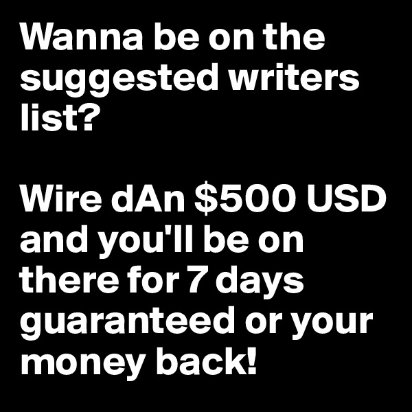 Wanna be on the suggested writers list? 

Wire dAn $500 USD and you'll be on there for 7 days guaranteed or your money back!