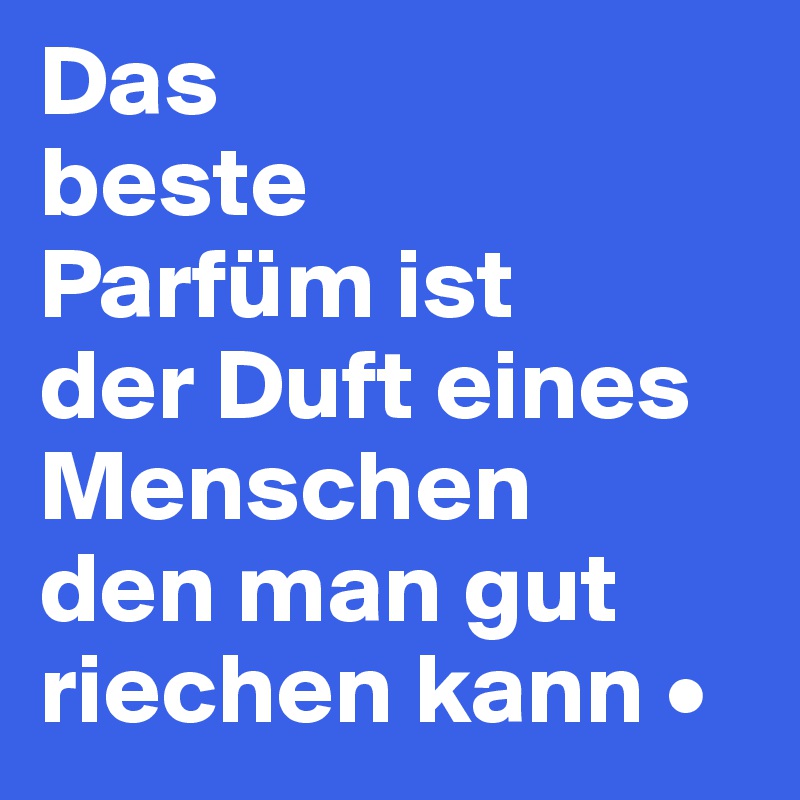 Das
beste
Parfüm ist
der Duft eines Menschen
den man gut riechen kann •