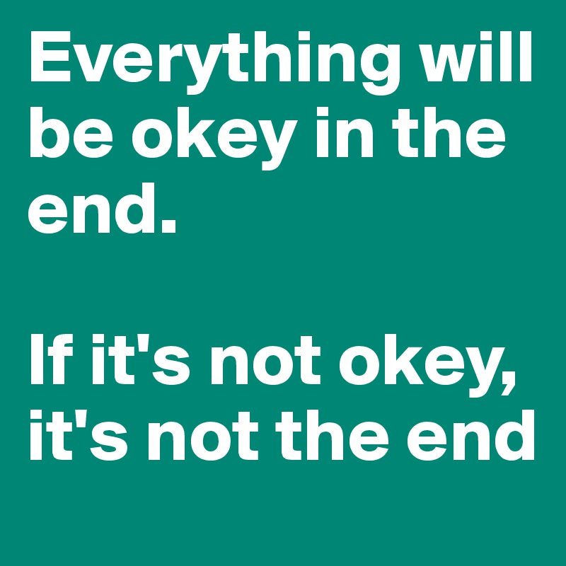 Everything will be okey in the end.

If it's not okey, it's not the end