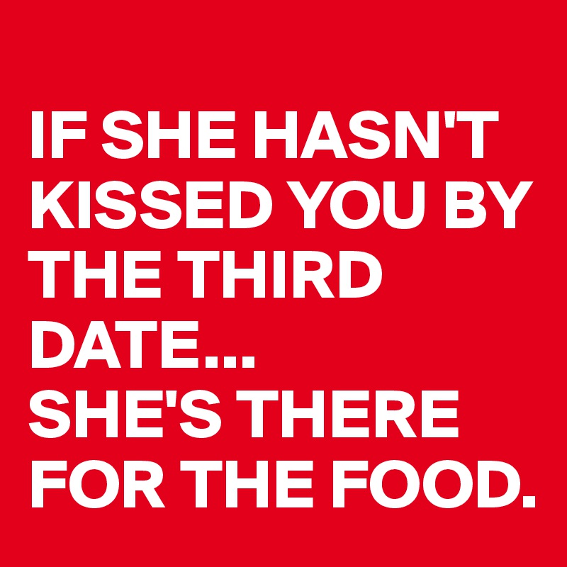
IF SHE HASN'T KISSED YOU BY THE THIRD DATE...
SHE'S THERE FOR THE FOOD.