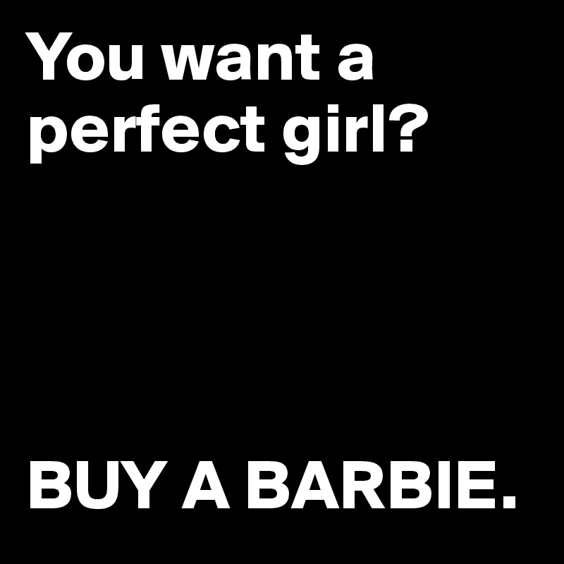 You want a perfect girl?




BUY A BARBIE.