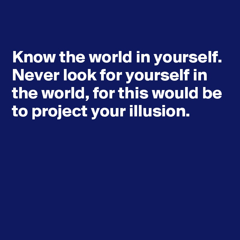 

Know the world in yourself. Never look for yourself in the world, for this would be to project your illusion.




