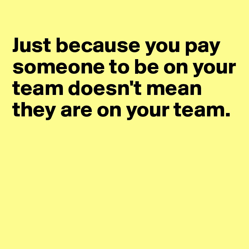 
Just because you pay someone to be on your team doesn't mean they are on your team.




