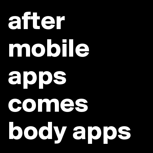 after mobile apps comes body apps