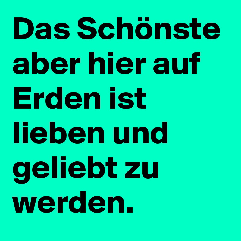 Das Schönste aber hier auf Erden ist lieben und geliebt zu werden. 