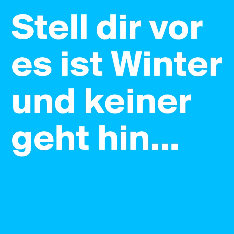 Stell dir vor es ist Winter und keiner geht hin...
