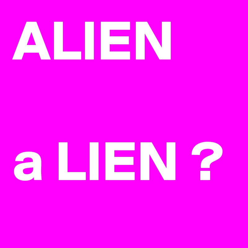 ALIEN

a LIEN ?