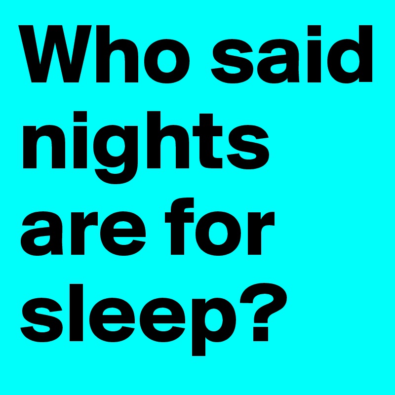 Who said nights are for sleep?