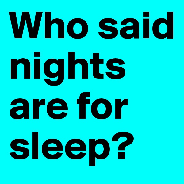 Who said nights are for sleep?