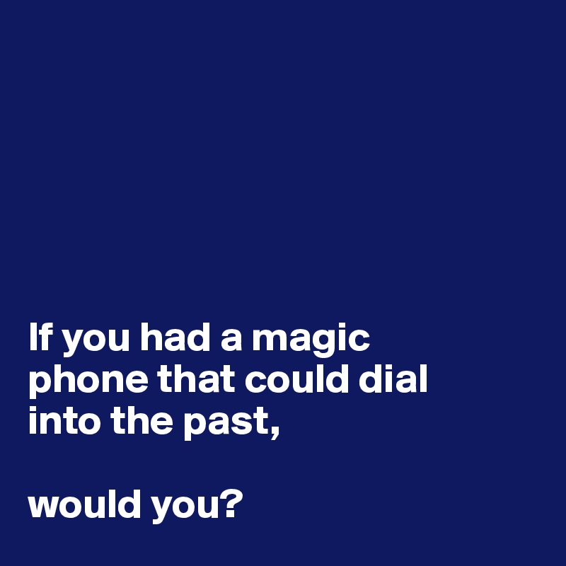 






If you had a magic 
phone that could dial 
into the past,

would you?