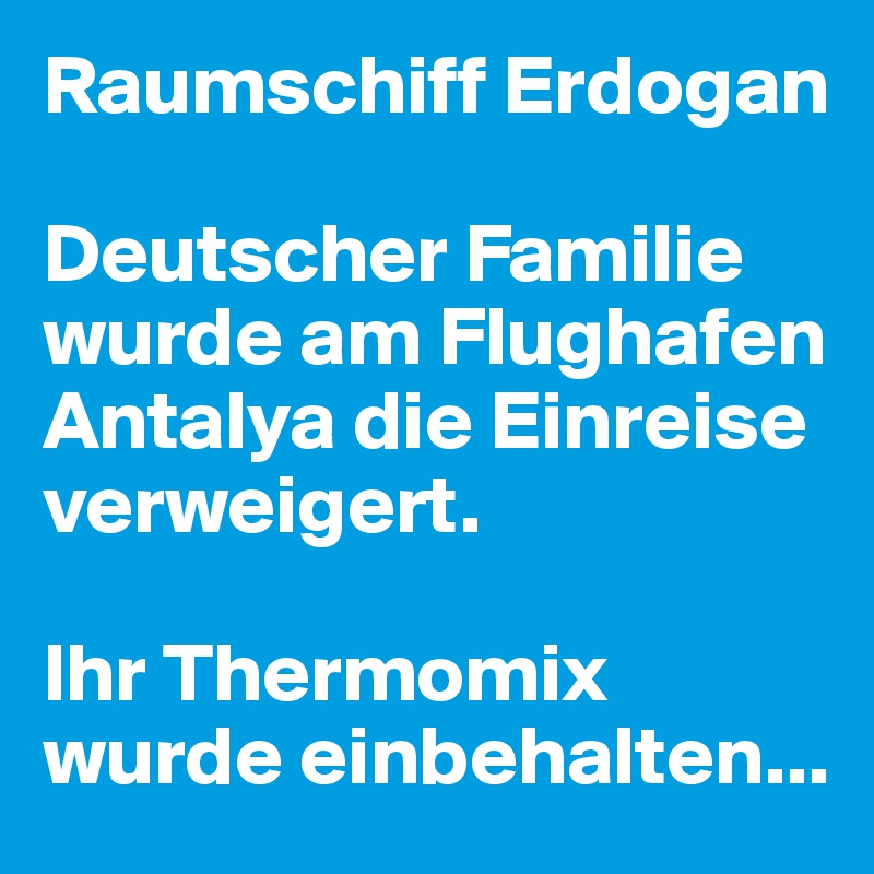 Raumschiff Erdogan

Deutscher Familie wurde am Flughafen Antalya die Einreise verweigert.

Ihr Thermomix wurde einbehalten...