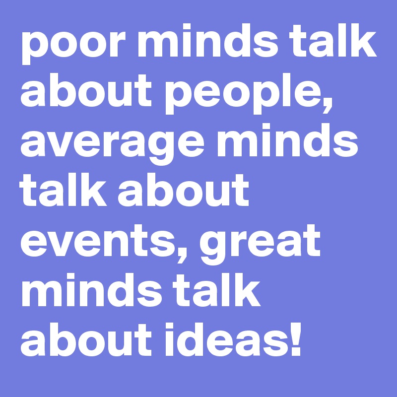 poor minds talk about people, average minds talk about events, great minds talk about ideas!