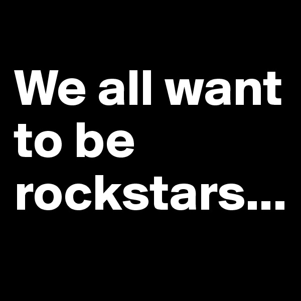
We all want to be rockstars...
