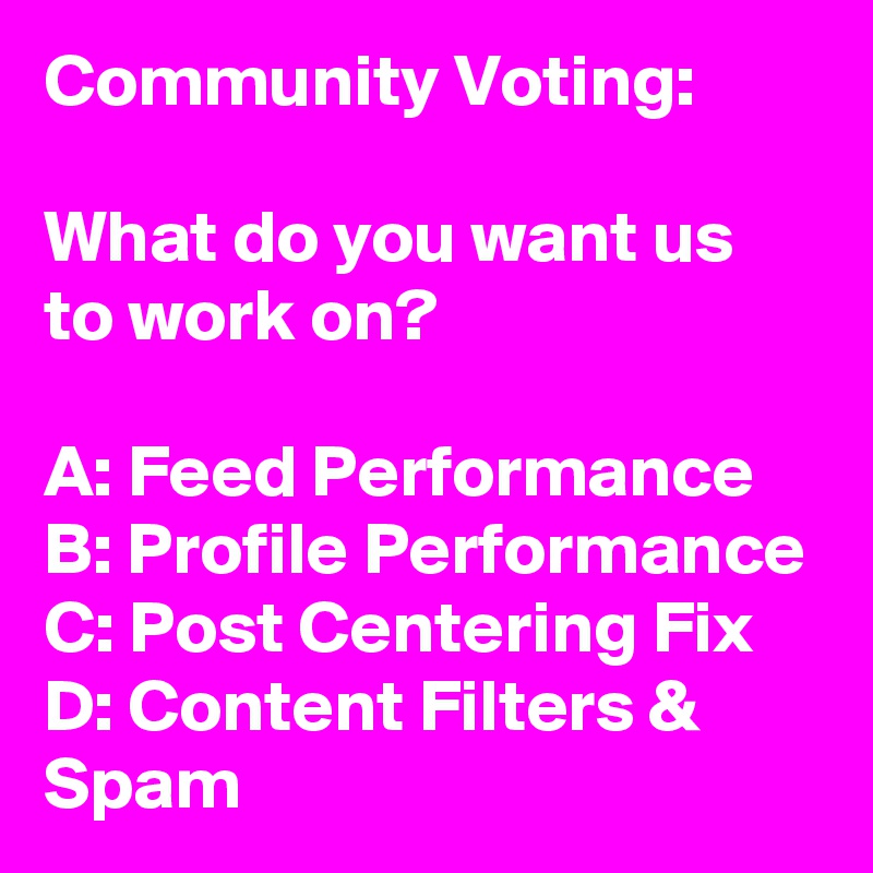 Community Voting:

What do you want us to work on?

A: Feed Performance
B: Profile Performance
C: Post Centering Fix
D: Content Filters & Spam