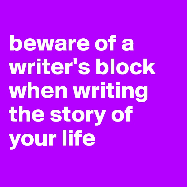 
beware of a writer's block when writing the story of your life
