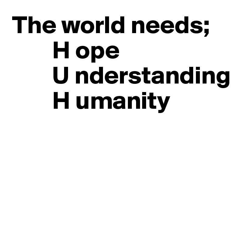 The world needs;
        H ope
        U nderstanding
        H umanity



