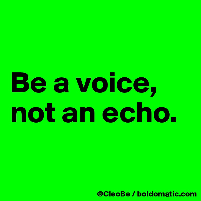

Be a voice, 
not an echo.

