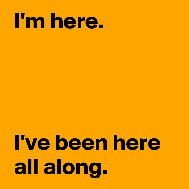 Ive Been Here From The Beginning I'm here. I've been here all along. - Post by AndSheCame on Boldomatic